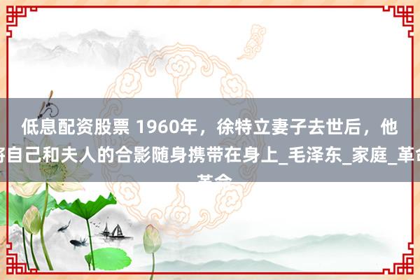 低息配资股票 1960年，徐特立妻子去世后，他将自己和夫人的合影随身携带在身上_毛泽东_家庭_革命