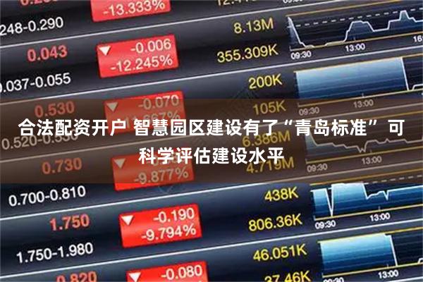 合法配资开户 智慧园区建设有了“青岛标准” 可科学评估建设水平