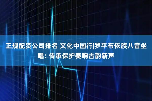 正规配资公司排名 文化中国行|罗平布依族八音坐唱: 传承保护奏响古韵新声