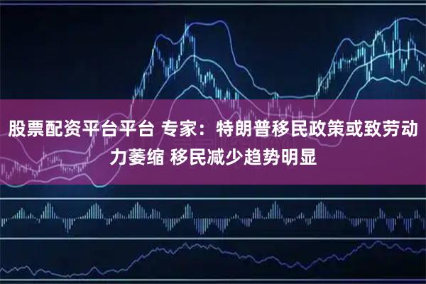 股票配资平台平台 专家：特朗普移民政策或致劳动力萎缩 移民减少趋势明显
