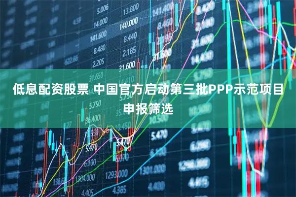 低息配资股票 中国官方启动第三批PPP示范项目申报筛选
