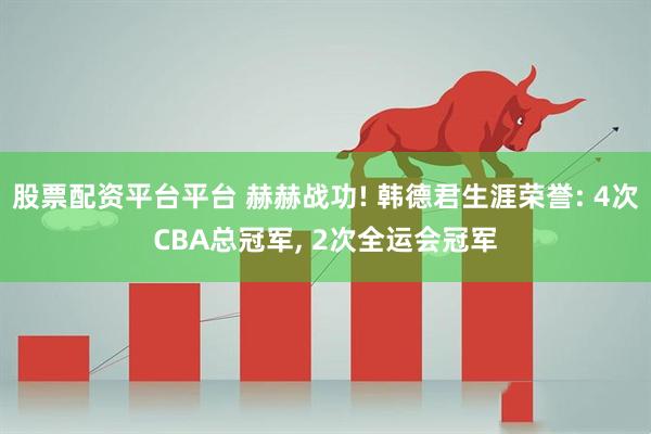 股票配资平台平台 赫赫战功! 韩德君生涯荣誉: 4次CBA总冠军, 2次全运会冠军