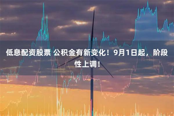 低息配资股票 公积金有新变化！9月1日起，阶段性上调！