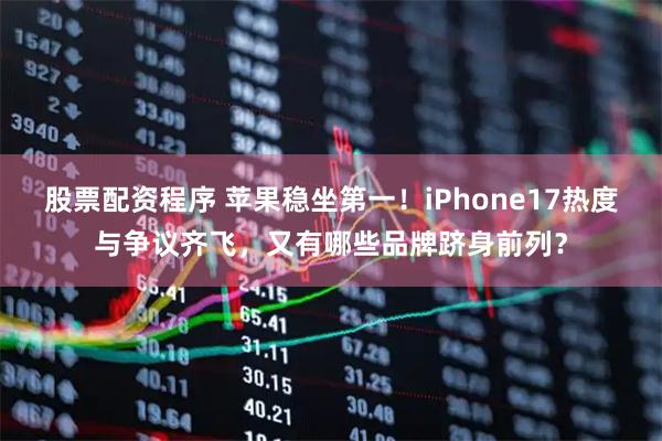 股票配资程序 苹果稳坐第一！iPhone17热度与争议齐飞，又有哪些品牌跻身前列？