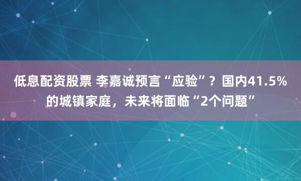 低息配资股票 李嘉诚预言“应验”？国内41.5%的城镇家庭，未来将面临“2个问题”