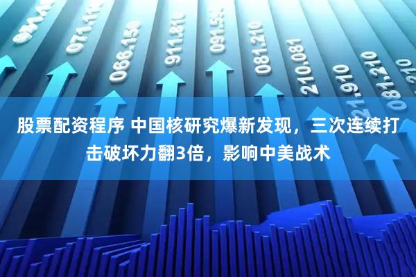 股票配资程序 中国核研究爆新发现，三次连续打击破坏力翻3倍，影响中美战术