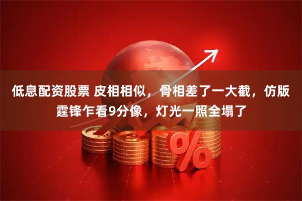 低息配资股票 皮相相似，骨相差了一大截，仿版霆锋乍看9分像，灯光一照全塌了