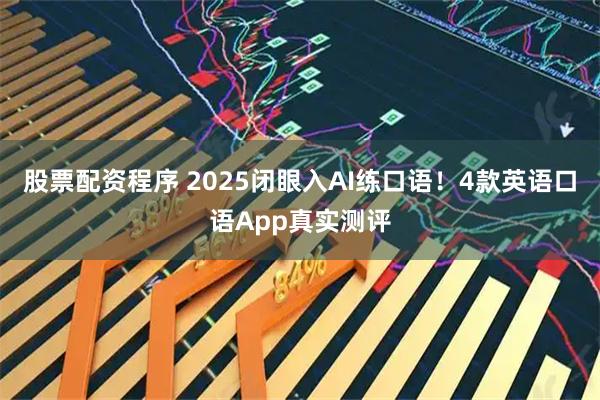 股票配资程序 2025闭眼入AI练口语！4款英语口语App真实测评
