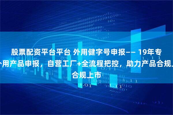 股票配资平台平台 外用健字号申报—— 19年专注外用产品申报，自营工厂+全流程把控，助力产品合规上市