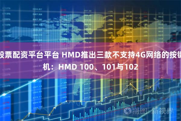 股票配资平台平台 HMD推出三款不支持4G网络的按键机：HMD 100、101与102
