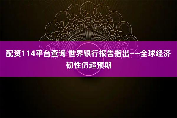 配资114平台查询 世界银行报告指出——全球经济韧性仍超预期