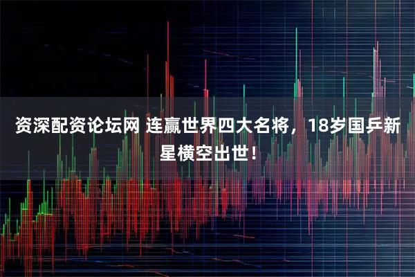 资深配资论坛网 连赢世界四大名将，18岁国乒新星横空出世！