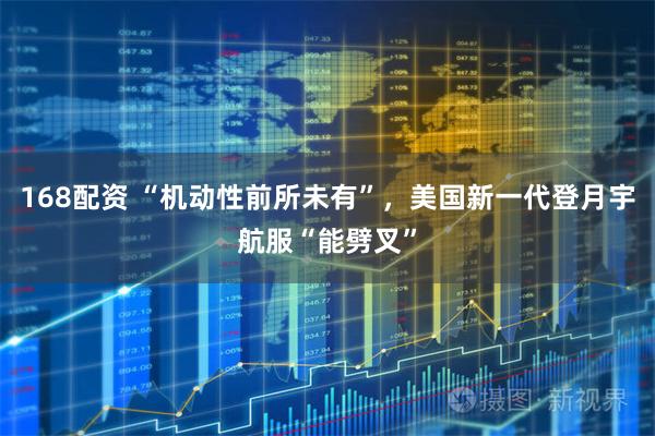 168配资 “机动性前所未有”，美国新一代登月宇航服“能劈叉”