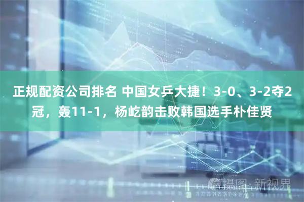 正规配资公司排名 中国女乒大捷！3-0、3-2夺2冠，轰11-1，杨屹韵击败韩国选手朴佳贤