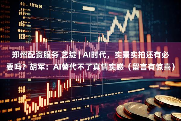 郑州配资服务 艺绽 | AI时代，实景实拍还有必要吗？胡军：AI替代不了真情实感（留言有惊喜）