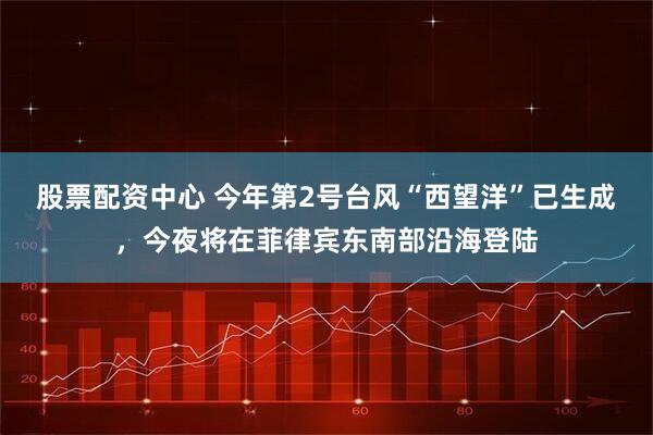股票配资中心 今年第2号台风“西望洋”已生成，今夜将在菲律宾东南部沿海登陆