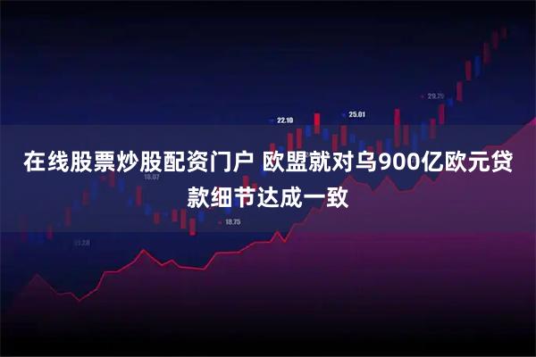 在线股票炒股配资门户 欧盟就对乌900亿欧元贷款细节达成一致