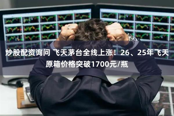 炒股配资询问 飞天茅台全线上涨！26、25年飞天原箱价格突破1700元/瓶