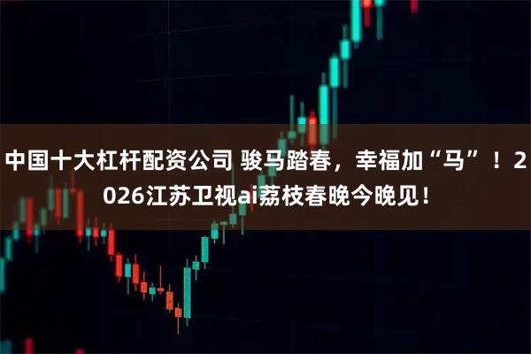 中国十大杠杆配资公司 骏马踏春，幸福加“马” ！2026江苏卫视ai荔枝春晚今晚见！