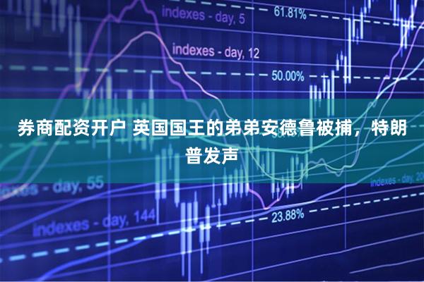 券商配资开户 英国国王的弟弟安德鲁被捕，特朗普发声