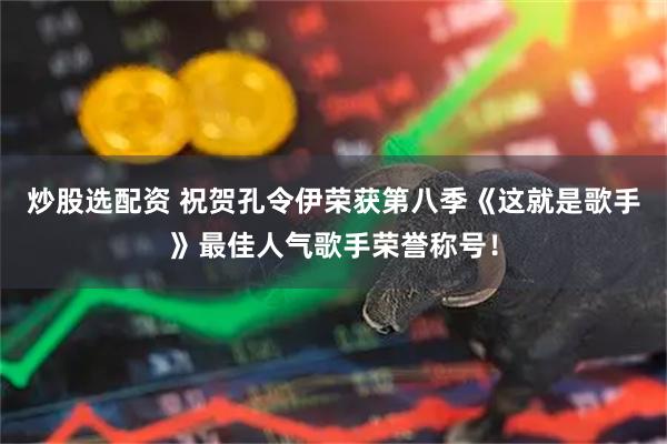 炒股选配资 祝贺孔令伊荣获第八季《这就是歌手》最佳人气歌手荣誉称号！