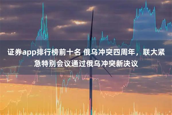 证券app排行榜前十名 俄乌冲突四周年，联大紧急特别会议通过俄乌冲突新决议
