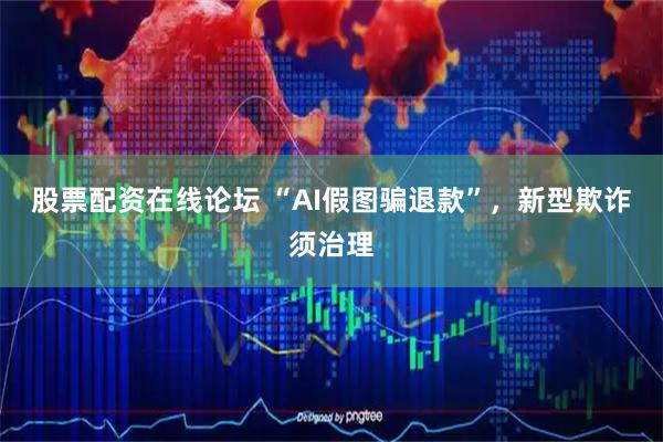 股票配资在线论坛 “AI假图骗退款”，新型欺诈须治理