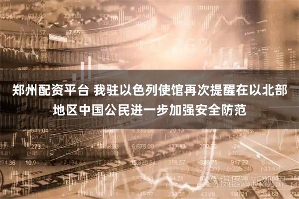 郑州配资平台 我驻以色列使馆再次提醒在以北部地区中国公民进一步加强安全防范