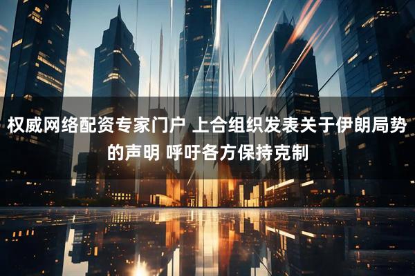 权威网络配资专家门户 上合组织发表关于伊朗局势的声明 呼吁各方保持克制