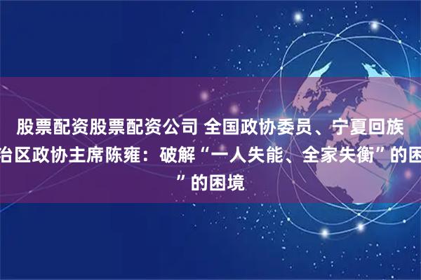 股票配资股票配资公司 全国政协委员、宁夏回族自治区政协主席陈雍：破解“一人失能、全家失衡”的困境