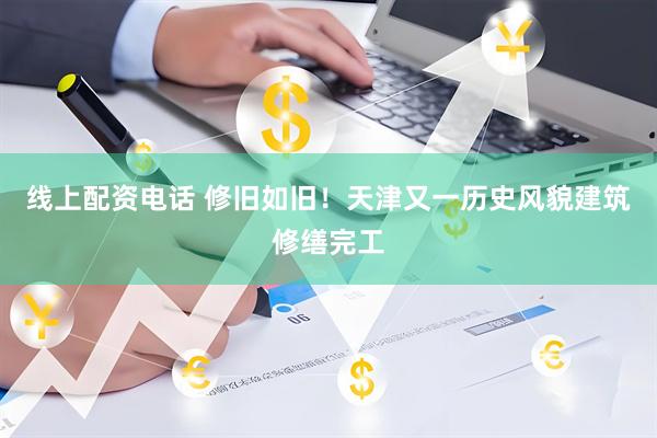 线上配资电话 修旧如旧！天津又一历史风貌建筑修缮完工