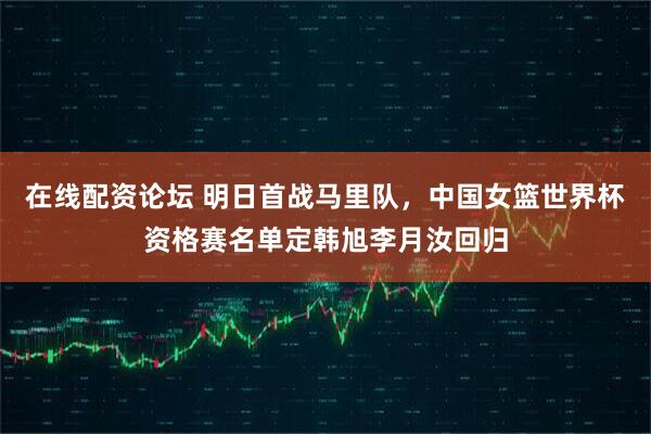 在线配资论坛 明日首战马里队，中国女篮世界杯资格赛名单定韩旭李月汝回归