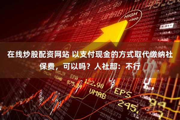 在线炒股配资网站 以支付现金的方式取代缴纳社保费，可以吗？人社部：不行