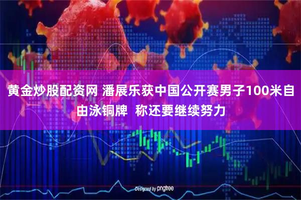 黄金炒股配资网 潘展乐获中国公开赛男子100米自由泳铜牌  称还要继续努力