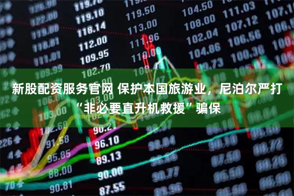 新股配资服务官网 保护本国旅游业，尼泊尔严打“非必要直升机救援”骗保