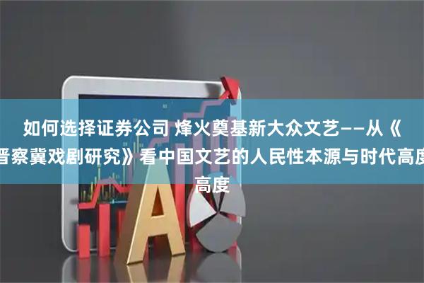 如何选择证券公司 烽火奠基新大众文艺——从《晋察冀戏剧研究》看中国文艺的人民性本源与时代高度